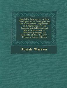 Equitable Commerce: A New Development of Principles for the Harmoneous Adjustment and Regulation of the Pecuniary, Intellectual, and Moral di Josiah Warren edito da Nabu Press