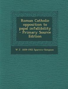 Roman Catholic Opposition to Papal Infallibility - Primary Source Edition di W. J. 1859-1952 Sparrow-Simpson edito da Nabu Press