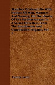 Sketches Of Naval Life With Notices Of Men, Manners And Scenery, On The Shores Of The Mediterranean, In A Series Of Lett di George Jones edito da Naismith Press