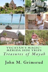 Yucatan's Magic-Merida Side Trips: Treasures of Mayab di John M. Grimsrud edito da Createspace