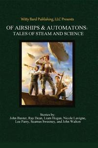 Of Airships & Automatons: Tales of Steam and Science di A. Victoria Jones, Ross Baxter, Ray Dean edito da Createspace