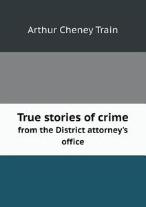True Stories Of Crime From The District Attorney's Office di Arthur Cheney Train edito da Book On Demand Ltd.