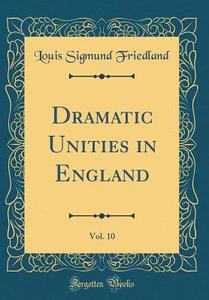 Dramatic Unities in England, Vol. 10 (Classic Reprint) di Louis Sigmund Friedland edito da Forgotten Books
