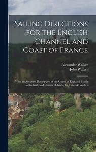 Sailing Directions for the English Channel and Coast of France: With an Accurate Description of the Coasts of England, South of Ireland, and Channel I di Alexander Walker, John Walker edito da LEGARE STREET PR