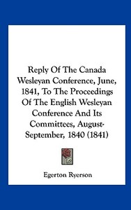 Reply of the Canada Wesleyan Conference, June, 1841, to the Proceedings of the English Wesleyan Conference and Its Committees, August-September, 1840 di Egerton Ryerson edito da Kessinger Publishing