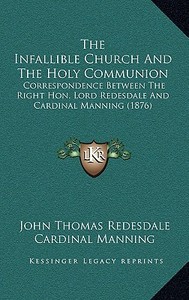 The Infallible Church and the Holy Communion: Correspondence Between the Right Hon. Lord Redesdale and Cardinal Manning (1876) di John Thomas Redesdale, Cardinal Manning edito da Kessinger Publishing