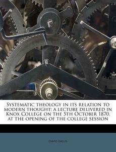 Systematic Theology In Its Relation To Modern Thought: A Lecture Delivered In Knox College On The 5th October 1870, At The Opening Of The College Sess di David Inglis edito da Nabu Press