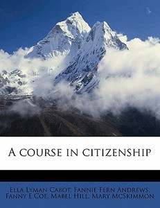 A Course In Citizenship di Ella Lyman Cabot, Fannie Fern Andrews, Fanny E. Coe edito da Nabu Press