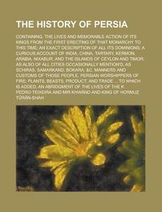 The History of Persia; Containing, the Lives and Memorable Action of Its Kings from the First Erecting of That Monarchy to This Time; An Exact Descrip di Pedro Teixeira edito da Rarebooksclub.com