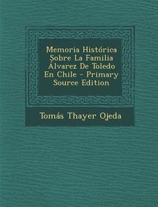 Memoria Historica Sobre La Familia Alvarez de Toledo En Chile di Tomas Thayer Ojeda edito da Nabu Press