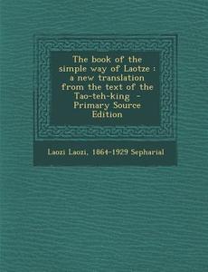 The Book of the Simple Way of Laotze: A New Translation from the Text of the Tao-Teh-King di Laozi Laozi, Sepharial edito da Nabu Press
