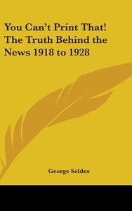 You Can't Print That! the Truth Behind the News 1918 to 1928 di George Seldes edito da Kessinger Publishing