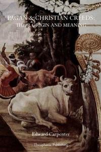 Pagan & Christian Creeds: Their Origin and Meaning di Edward Carpenter edito da Theophania Publishing