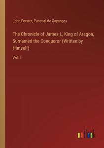 The Chronicle of James I., King of Aragon, Surnamed the Conqueror (Written by Himself) di John Forster, Pascual De Gayangos edito da Outlook Verlag