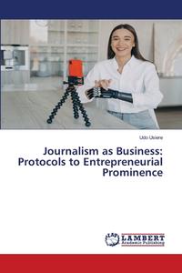 Journalism as Business: Protocols to Entrepreneurial Prominence di Udo Usiere edito da LAP LAMBERT Academic Publishing