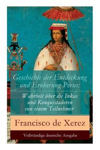 Geschichte Der Entdeckung Und Eroberung Perus di Francisco De Xerez, H Kulb edito da E-artnow