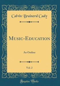 Music-Education, Vol. 2: An Outline (Classic Reprint) di Calvin Brainerd Cady edito da Forgotten Books