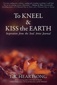 To Kneel And Kiss The Earth di L R Heartsong edito da Hearthside Press