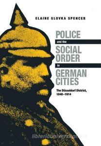 Police and the Social Order in German Cities: The Düsseldorf District, 1848-1914 di Elaine Glovka Spencer edito da NORTHERN ILLINOIS UNIV