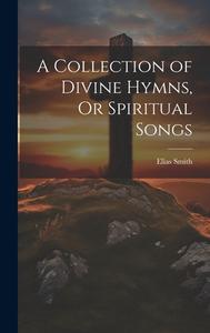 A Collection of Divine Hymns, Or Spiritual Songs di Elias Smith edito da LEGARE STREET PR