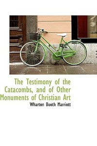The Testimony Of The Catacombs, And Of Other Monuments Of Christian Art di Wharton Booth Marriott edito da Bibliolife