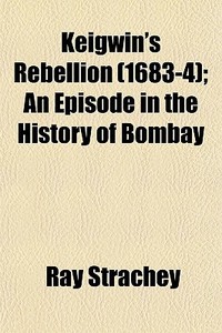 Keigwin's Rebellion (1683-4); An Episode In The History Of Bombay di Ray Strachey edito da General Books Llc