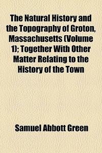 The Natural History And The Topography O di Samuel Abbott Green edito da General Books