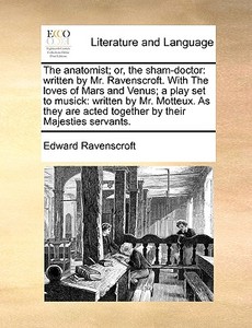 The Anatomist; Or, The Sham-doctor: Written By Mr. Ravenscroft. With The Loves Of Mars And Venus; A Play Set To Musick: Written By Mr. Motteux. As The di Edward Ravenscroft edito da Gale Ecco, Print Editions