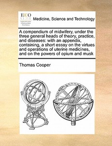 A Compendium Of Midwifery, Under The Three General Heads Of Theory, Practice, And Diseases di Thomas Cooper edito da Gale Ecco, Print Editions