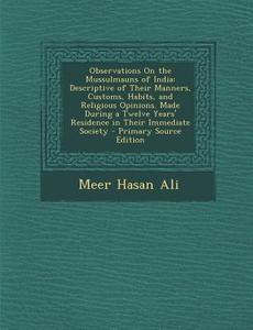 Observations on the Mussulmauns of India: Descriptive of Their Manners, Customs, Habits, and Religious Opinions. Made During a Twelve Years' Residence di Meer Hasan Ali edito da Nabu Press