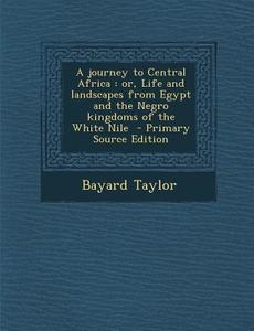 A Journey to Central Africa: Or, Life and Landscapes from Egypt and the Negro Kingdoms of the White Nile - Primary Source Edition di Bayard Taylor edito da Nabu Press