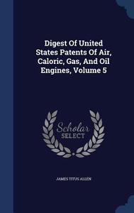 Digest Of United States Patents Of Air, Caloric, Gas, And Oil Engines, Volume 5 di James Titus Allen edito da Sagwan Press