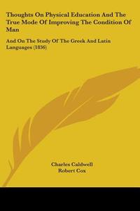 Thoughts On Physical Education And The True Mode Of Improving The Condition Of Man: And On The Study Of The Greek And Latin Languages (1836) di Charles Caldwell edito da Kessinger Publishing, Llc