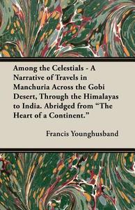 Among the Celestials - A Narrative of Travels in Manchuria Across the Gobi Desert, Through the Himalayas to India. Abrid di Francis Younghusband edito da Domville -Fife Press