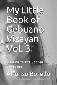 My Little Book of Cebuano Visayan Vol. 3: A Guide to the Spoken Language di Alfonso Borello edito da LIGHTNING SOURCE INC