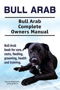 Bull Arab. Bull Arab Complete Owners Manual. Bull Arab  book for care, costs, feeding, grooming, health and training. di George Hoppendale, Asia Moore edito da Pesa Publishing