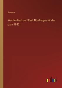 Wochenblatt der Stadt Nördlingen für das Jahr 1845 di Anonym edito da Outlook Verlag