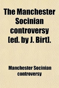 The Manchester Socinian Controversy [ed. By J. Birt]. di Manchester Socinian Controversy edito da General Books Llc