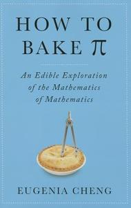 How to Bake Pi: An Edible Exploration of the Mathematics of Mathematics di Eugenia Cheng edito da Basic Books