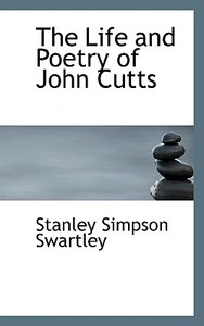 The Life And Poetry Of John Cutts di Stanley Simpson Swartley edito da Bibliolife