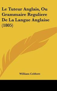 Le Tuteur Anglais, Ou Grammaire Reguliere de La Langue Anglaise (1805) di William Cobbett edito da Kessinger Publishing