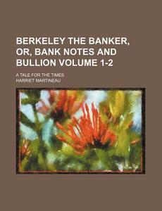 Berkeley the Banker, Or, Bank Notes and Bullion Volume 1-2; A Tale for the Times di Harriet Martineau edito da Rarebooksclub.com