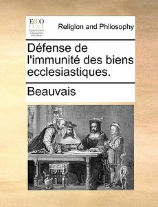 Dfense De L'immunit Des Biens Ecclesiastiques. di Beauvais edito da Gale Ecco, Print Editions