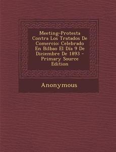 Meeting-Protesta Contra Los Tratados de Comercio: Celebrado En Bilbao El Dia 9 de Diciembre de 1893 di Anonymous edito da Nabu Press