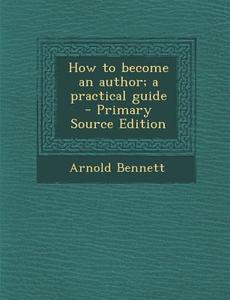 How to Become an Author; A Practical Guide di Arnold Bennett edito da Nabu Press