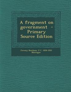 A Fragment on Government - Primary Source Edition di Jeremy Bentham, F. C. 1858-1935 Montague edito da Nabu Press