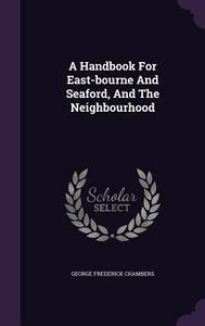A Handbook For East-bourne And Seaford, And The Neighbourhood di George Frederick Chambers edito da Palala Press