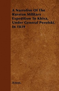 A Narrative Of The Russian Military Expedition To Khiva, Under General Perofski, In 1839 di Anon. edito da Warren Press