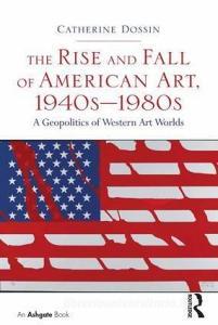 The Rise and Fall of American Art, 1940s 1980s: A Geopolitics of Western Art Worlds di Catherine Dossin edito da ROUTLEDGE