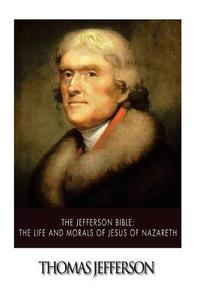 The Jefferson Bible: The Life and Morals of Jesus of Nazareth di Thomas Jefferson edito da Createspace
